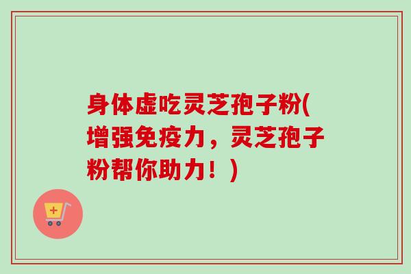 身体虚吃灵芝孢子粉(增强免疫力，灵芝孢子粉帮你助力！)