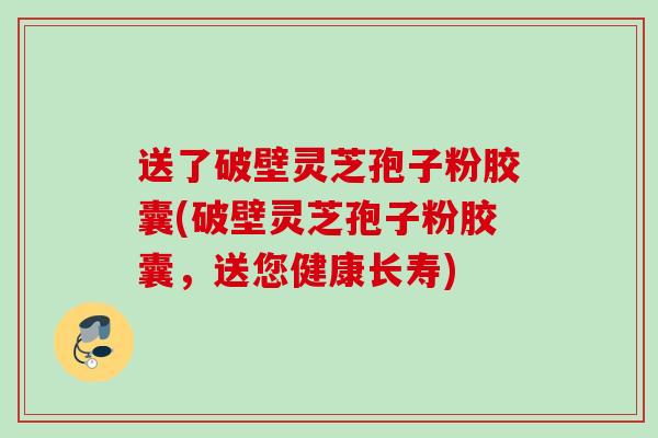 送了破壁灵芝孢子粉胶囊(破壁灵芝孢子粉胶囊，送您健康长寿)