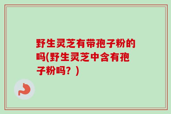 野生灵芝有带孢子粉的吗(野生灵芝中含有孢子粉吗？)