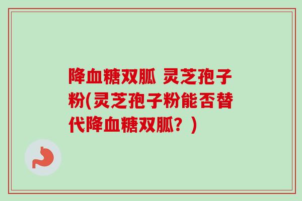 降双胍 灵芝孢子粉(灵芝孢子粉能否替代降双胍?) 降双胍 灵芝孢子粉(灵芝孢子粉能否替代降双胍?)