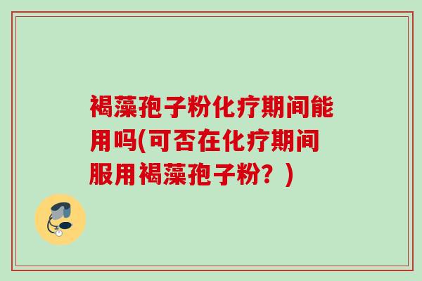 褐藻孢子粉化疗期间能用吗(可否在化疗期间服用褐藻孢子粉？)