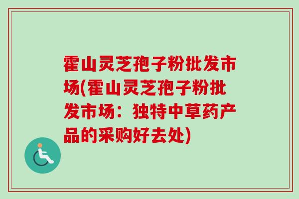霍山灵芝孢子粉批发市场(霍山灵芝孢子粉批发市场：独特中草药产品的采购好去处)