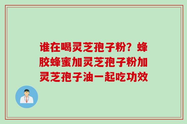 谁在喝灵芝孢子粉？蜂胶蜂蜜加灵芝孢子粉加灵芝孢子油一起吃功效
