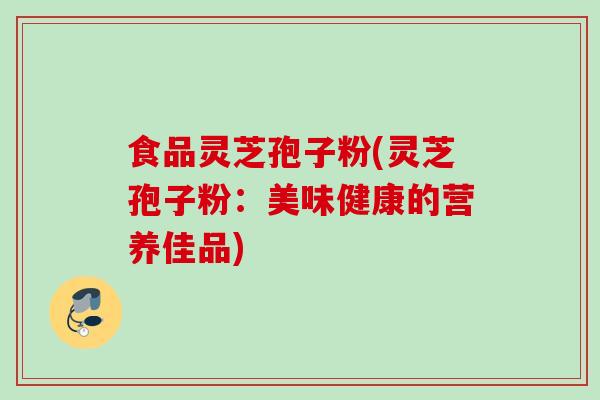 食品灵芝孢子粉(灵芝孢子粉：美味健康的营养佳品)