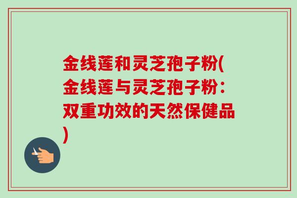 金线莲和灵芝孢子粉(金线莲与灵芝孢子粉：双重功效的天然保健品)