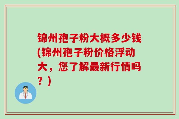 锦州孢子粉大概多少钱(锦州孢子粉价格浮动大，您了解最新行情吗？)