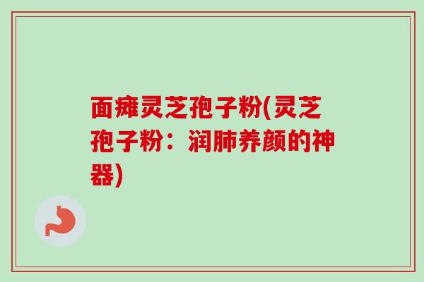面瘫灵芝孢子粉(灵芝孢子粉：润肺养颜的神器)
