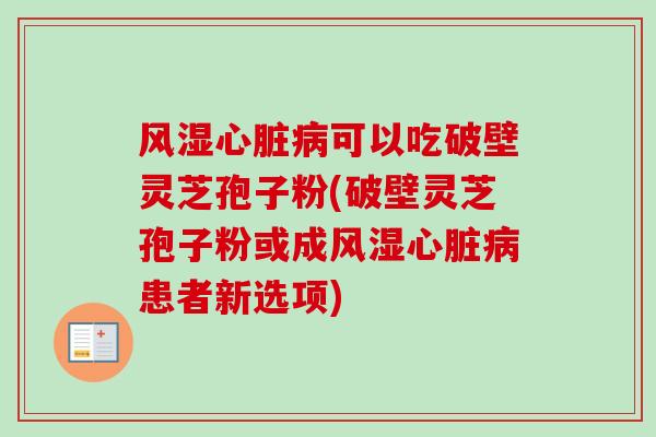 风湿心脏病可以吃破壁灵芝孢子粉(破壁灵芝孢子粉或成风湿心脏病患者新选项)