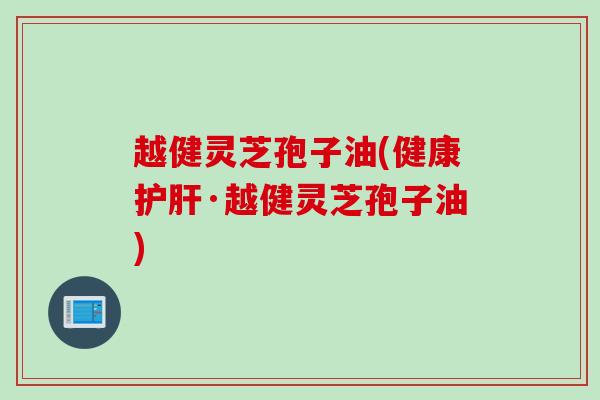 越健灵芝孢子油(健康·越健灵芝孢子油) 越健灵芝孢子油(健康·越健灵芝孢子油)