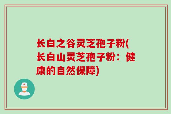 长白之谷灵芝孢子粉(长白山灵芝孢子粉：健康的自然保障)