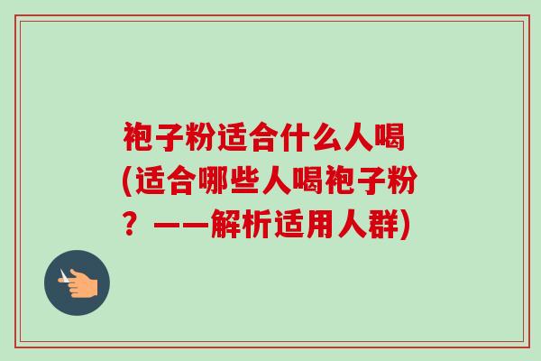 袍子粉适合什么人喝 (适合哪些人喝袍子粉？——解析适用人群)