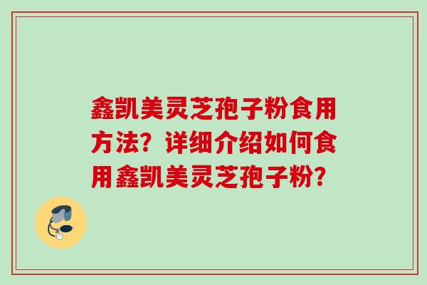 鑫凯美灵芝孢子粉食用方法？详细介绍如何食用鑫凯美灵芝孢子粉？