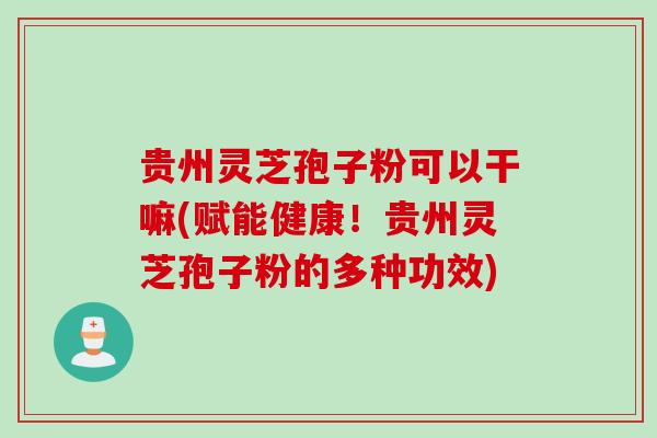 贵州灵芝孢子粉可以干嘛(赋能健康!贵州灵芝孢子粉的多种功效) 贵州灵芝孢子粉可以干嘛(赋能健康!贵州灵芝孢子粉的多种功效)