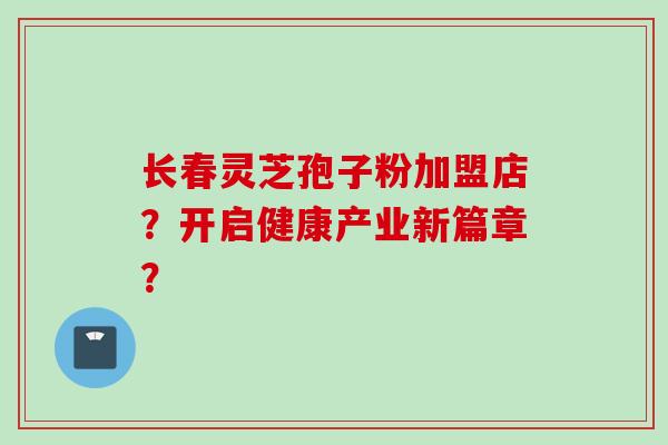 长春灵芝孢子粉加盟店？开启健康产业新篇章？