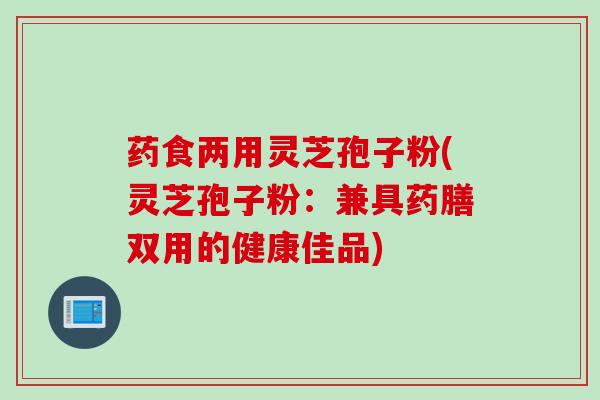 药食两用灵芝孢子粉(灵芝孢子粉：兼具药膳双用的健康佳品)