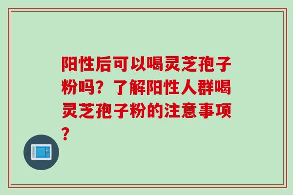 阳性后可以喝灵芝孢子粉吗？了解阳性人群喝灵芝孢子粉的注意事项？
