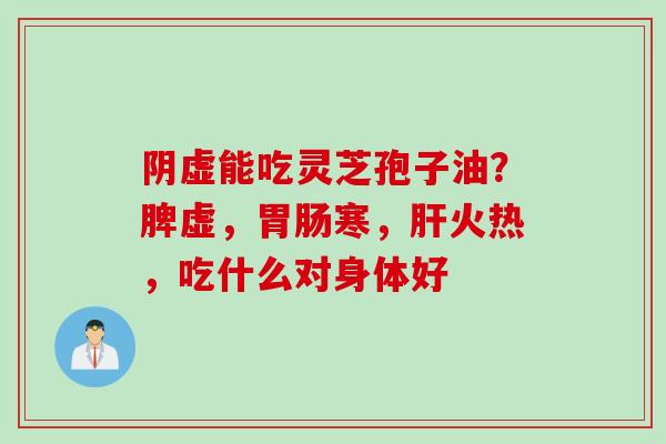 阴虚能吃灵芝孢子油？脾虚，胃肠寒，肝火热，吃什么对身体好