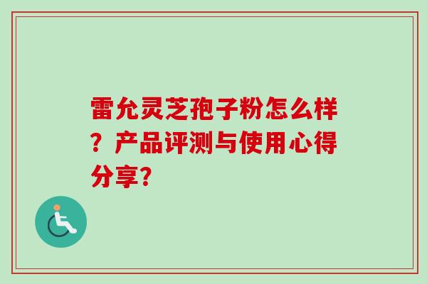 雷允灵芝孢子粉怎么样？产品评测与使用心得分享？