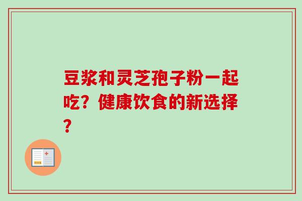 豆浆和灵芝孢子粉一起吃？健康饮食的新选择？