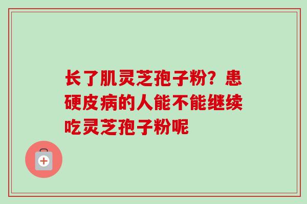 长了肌灵芝孢子粉？患硬皮病的人能不能继续吃灵芝孢子粉呢