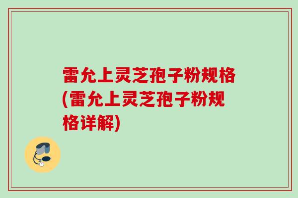 雷允上灵芝孢子粉规格(雷允上灵芝孢子粉规格详解) 雷允上灵芝孢子粉规格(雷允上灵芝孢子粉规格详解)