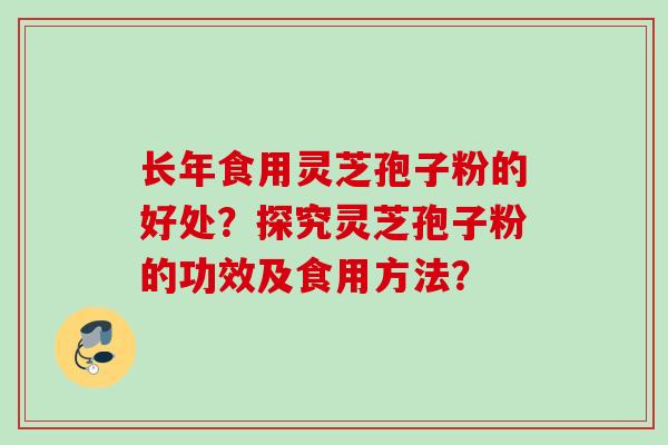 长年食用灵芝孢子粉的好处？探究灵芝孢子粉的功效及食用方法？