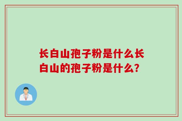 长白山孢子粉是什么长白山的孢子粉是什么？