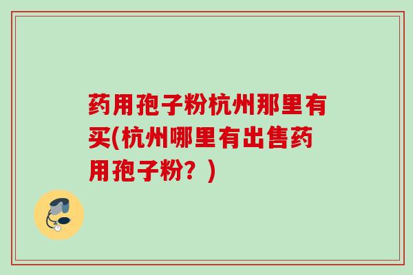 药用孢子粉杭州那里有买(杭州哪里有出售药用孢子粉？)