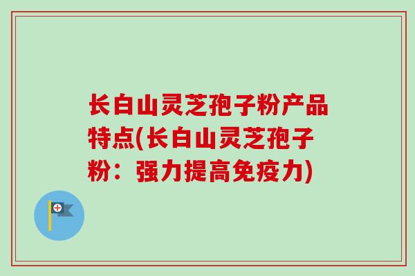 长白山灵芝孢子粉产品特点(长白山灵芝孢子粉：强力提高免疫力)