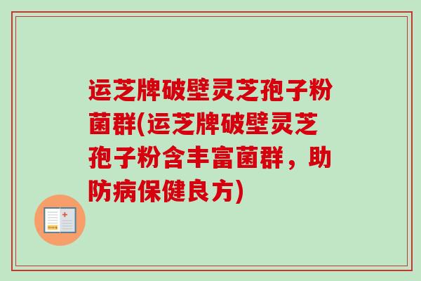 运芝牌破壁灵芝孢子粉菌群(运芝牌破壁灵芝孢子粉含丰富菌群，助防病保健良方)