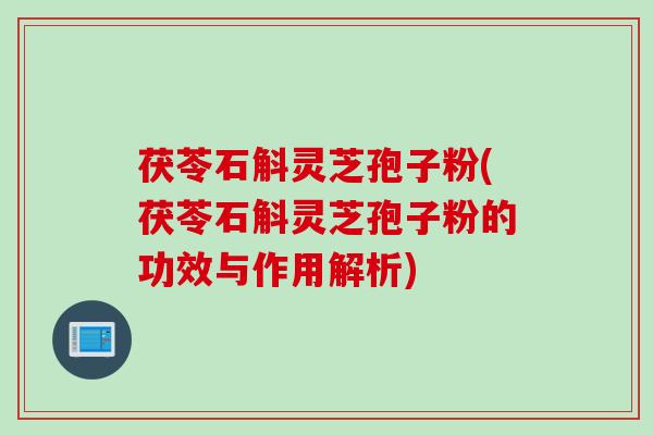 茯苓石斛灵芝孢子粉(茯苓石斛灵芝孢子粉的功效与作用解析)