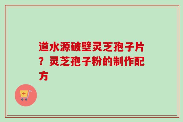 道水源破壁灵芝孢子片？灵芝孢子粉的制作配方