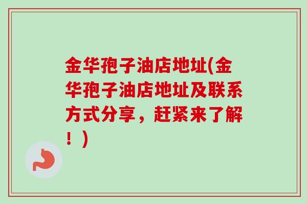 金华孢子油店地址(金华孢子油店地址及联系方式分享，赶紧来了解！)
