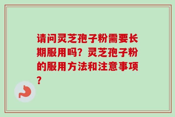 请问灵芝孢子粉需要长期服用吗？灵芝孢子粉的服用方法和注意事项？