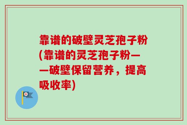 靠谱的破壁灵芝孢子粉(靠谱的灵芝孢子粉——破壁保留营养，提高吸收率)