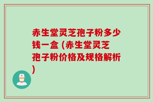 赤生堂灵芝孢子粉多少钱一盒 (赤生堂灵芝孢子粉价格及规格解析)