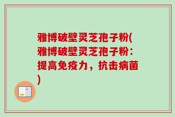雅博破壁灵芝孢子粉(雅博破壁灵芝孢子粉：提高免疫力，抗击病菌)