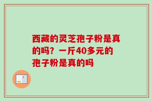 西藏的灵芝孢子粉是真的吗？一斤40多元的孢子粉是真的吗