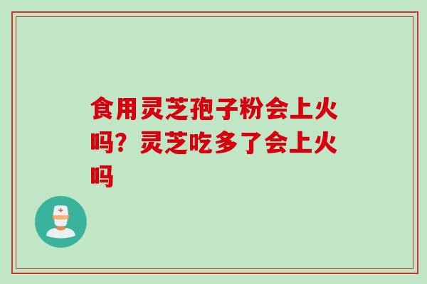 食用灵芝孢子粉会上火吗？灵芝吃多了会上火吗