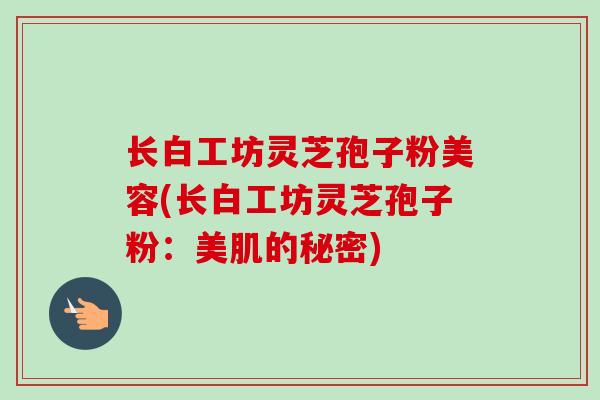 长白工坊灵芝孢子粉美容(长白工坊灵芝孢子粉：美肌的秘密)