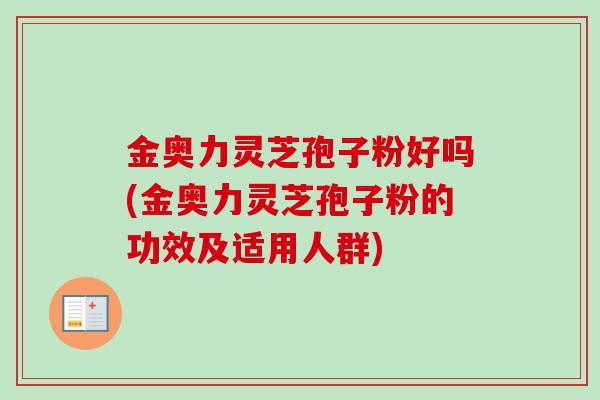 金奥力灵芝孢子粉好吗(金奥力灵芝孢子粉的功效及适用人群)