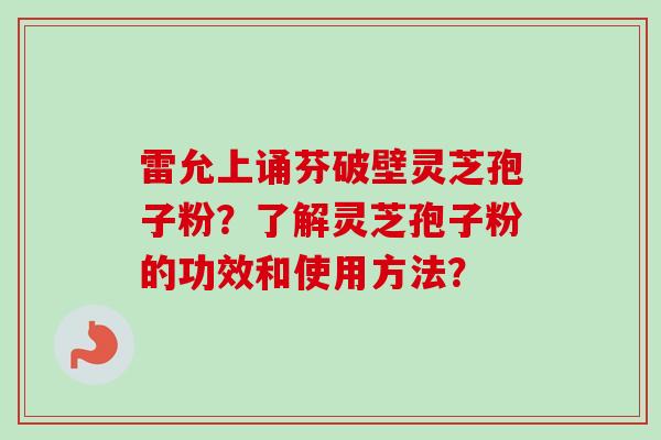 雷允上诵芬破壁灵芝孢子粉？了解灵芝孢子粉的功效和使用方法？