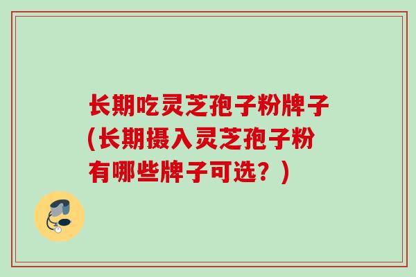 长期吃灵芝孢子粉牌子(长期摄入灵芝孢子粉有哪些牌子可选？)