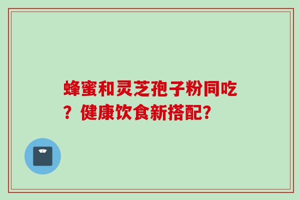 蜂蜜和灵芝孢子粉同吃？健康饮食新搭配？