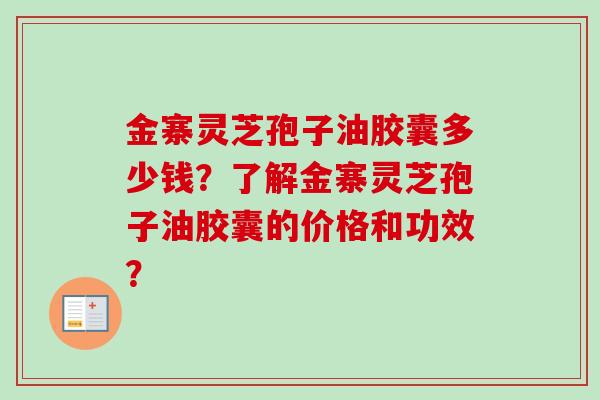 金寨灵芝孢子油胶囊多少钱？了解金寨灵芝孢子油胶囊的价格和功效？