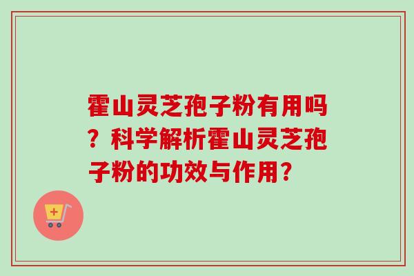 霍山灵芝孢子粉有用吗?科学解析霍山灵芝孢子粉的功效与作用? 霍山灵芝孢子粉有用吗?科学解析霍山灵芝孢子粉的功效与作用?