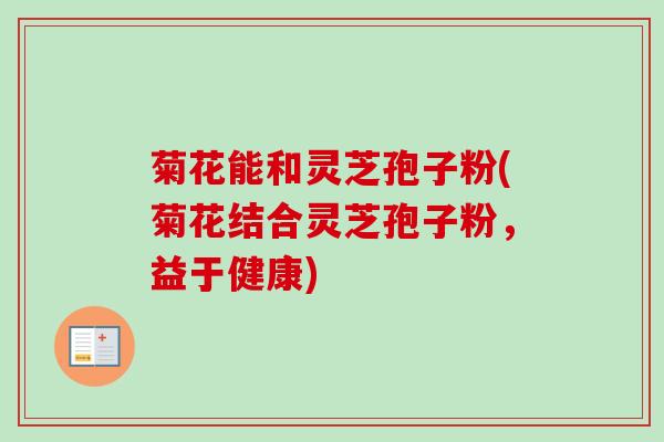 菊花能和灵芝孢子粉(菊花结合灵芝孢子粉，益于健康)