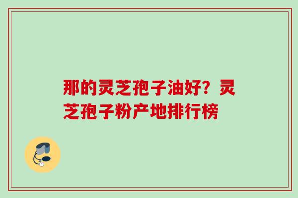 那的灵芝孢子油好？灵芝孢子粉产地排行榜