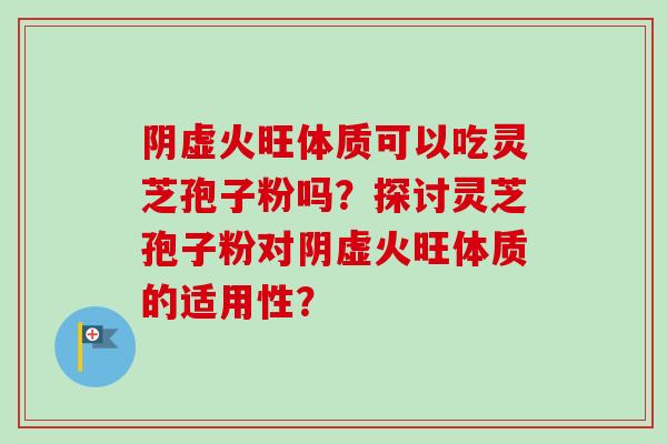 阴虚火旺体质可以吃灵芝孢子粉吗？探讨灵芝孢子粉对阴虚火旺体质的适用性？