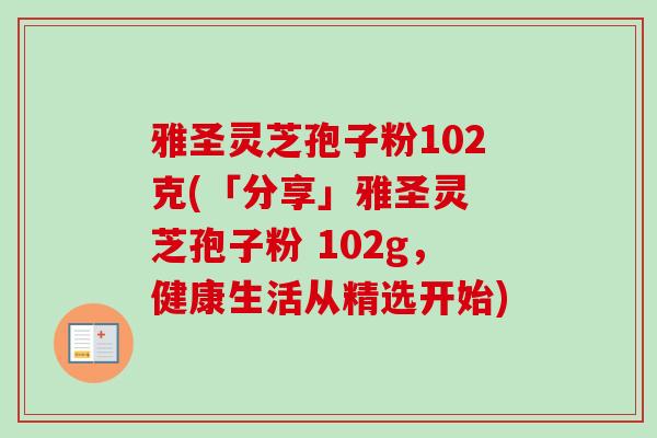 雅圣灵芝孢子粉102克(「分享」雅圣灵 芝孢子粉 102g，健康生活从精选开始)